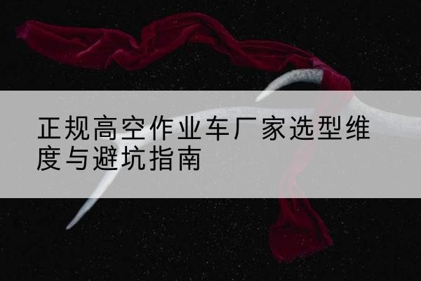 华坪高空作业车厂家-正规选型维度与避坑指南