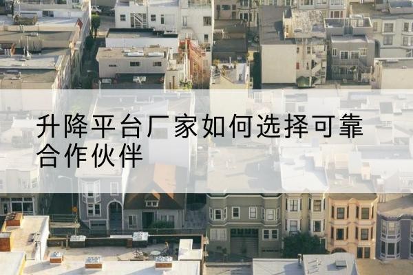 华坪升降平台厂家-如何选择可靠合作伙伴