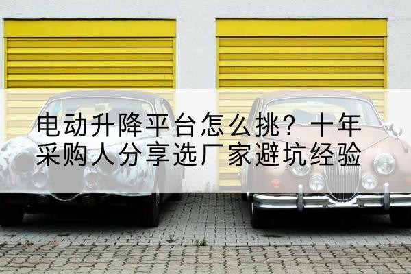 华坪电动升降平台厂家-电动升降平台怎么挑?十年采购人分享选厂家避坑经验