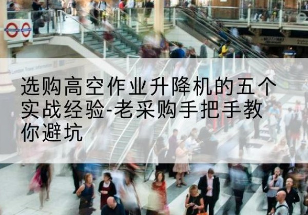 华坪高空作业升降机厂家-选购高空作业升降机的五个实战经验-老采购手把手教你避坑
