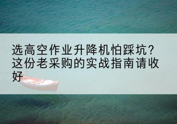 华坪高空作业升降机厂家推荐-选高空作业升降机怕踩坑？这份老采购的实战指南请收好