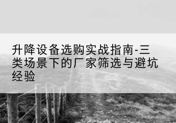 华坪移动式升降机厂家推荐-升降设备选购实战指南-三类场景下的厂家筛选与避坑经验
