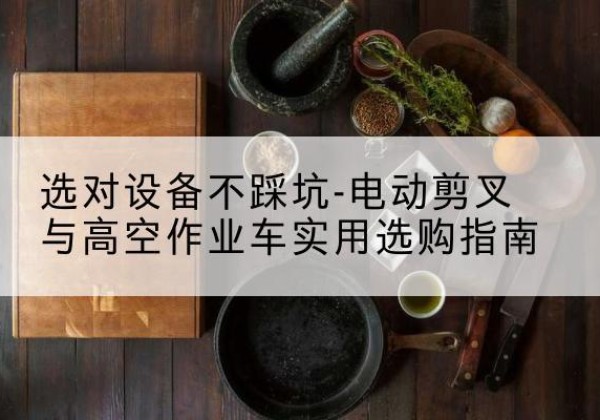 华坪电动剪叉升降平台怎么选-选对设备不踩坑-电动剪叉与高空作业车实用选购指南