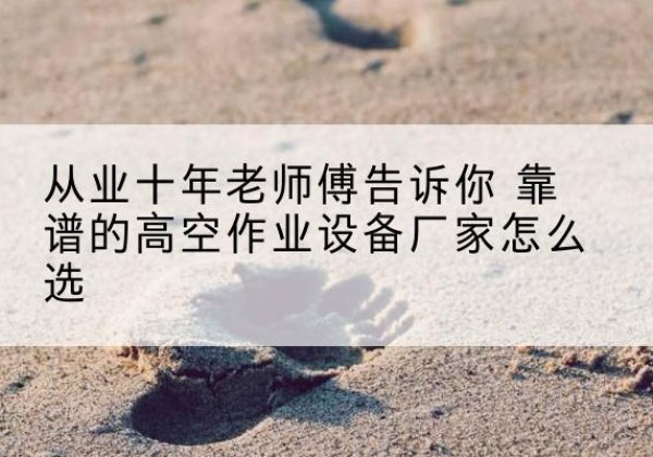 华坪高空作业升降机厂家推荐-从业十年老师傅告诉你 靠谱的高空作业设备厂家怎么选