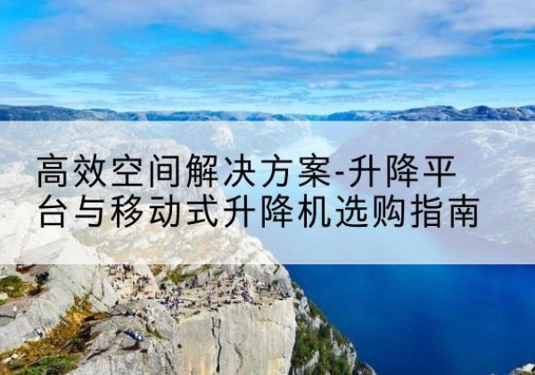 华坪升降平台厂家-*空间解决方案-升降平台与移动式升降机选购指南