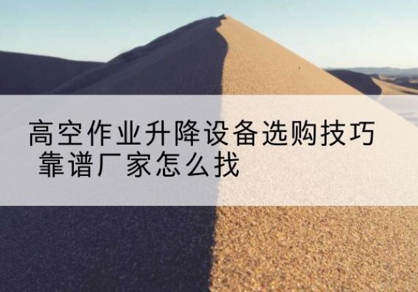 华坪电动升降平台厂家推荐-高空作业升降设备选购技巧 靠谱厂家怎么找