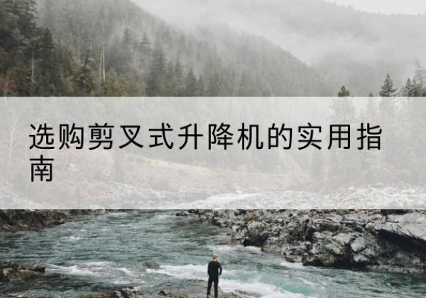 华坪剪叉式升降机怎么选-选购剪叉式升降机的实用指南