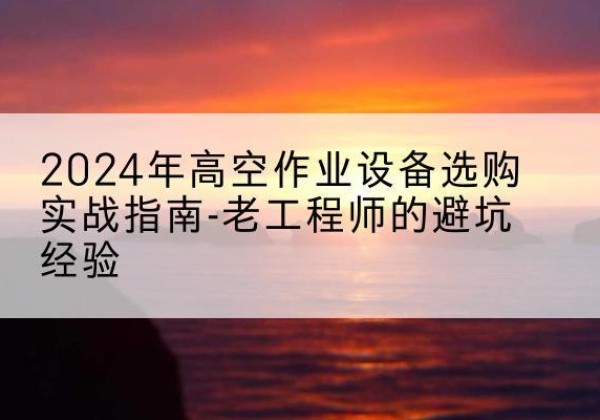 华坪高空作业升降机厂家推荐-2024年高空作业设备选购实战指南-老工程师的避坑经验