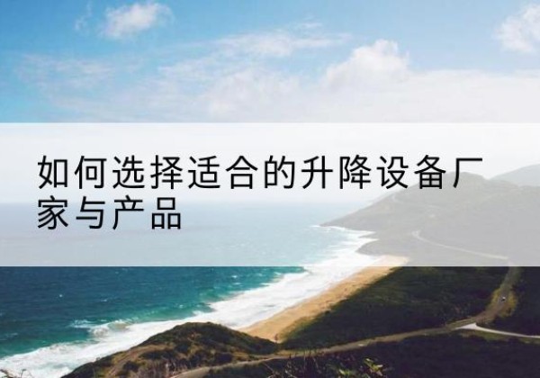华坪电动升降平台厂家-如何选择适合的升降设备厂家与产品