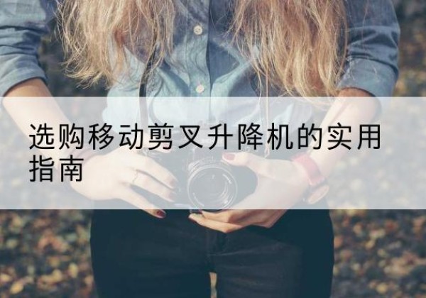 华坪移动剪叉升降机怎么选-选购移动剪叉升降机的实用指南