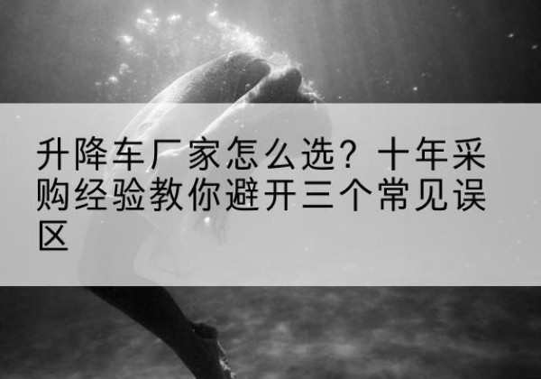 华坪升降车厂家-怎么选？十年采购经验教你避开三个常见误区