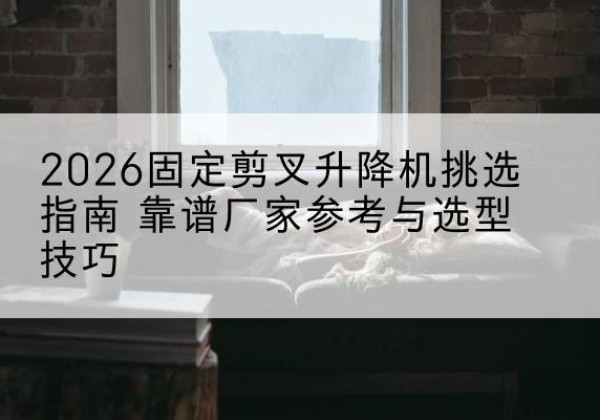 华坪固定剪叉升降机厂家推荐-2026固定剪叉升降机挑选指南 靠谱厂家参考与选型技巧