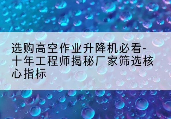 华坪高空作业升降机厂家推荐-选购高空作业升降机必看-十年工程师揭秘厂家筛选核心指标