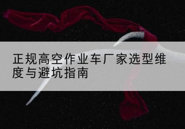 华坪高空作业车厂家-正规选型维度与避坑指南