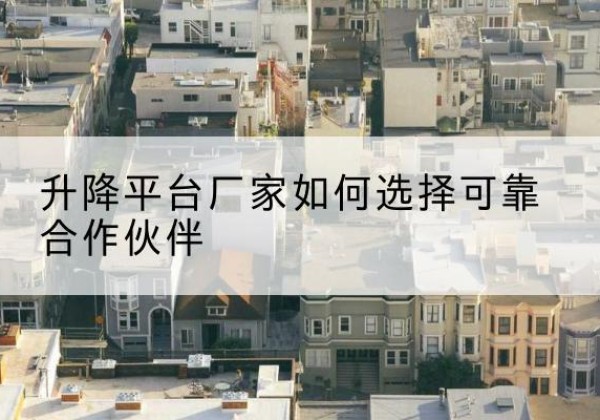 华坪升降平台厂家-如何选择可靠合作伙伴