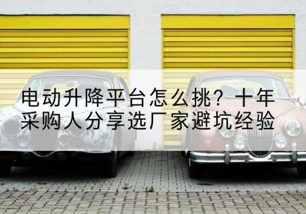 华坪电动升降平台厂家-电动升降平台怎么挑？十年采购人分享选厂家避坑经验