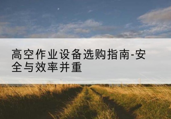 华坪登高车怎么选-高空作业设备选购指南-安全与效率并重